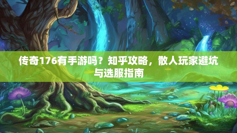 传奇176有手游吗?知乎攻略,散人玩家避坑与选服指南