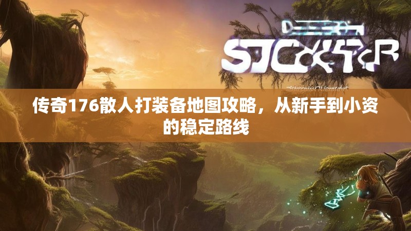 传奇176散人打装备地图攻略,从新手到小资的稳定路线