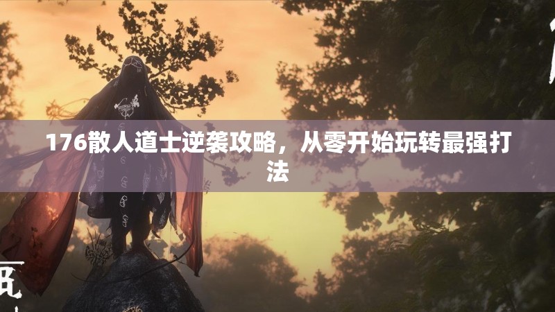 176散人道士逆袭攻略,从零开始玩转最强打法