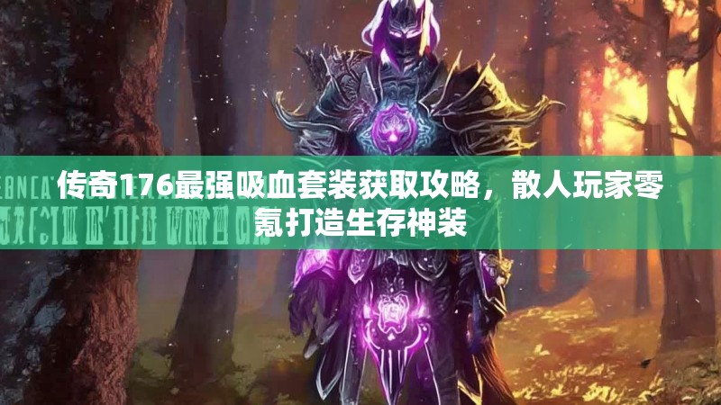 传奇176最强吸血套装获取攻略,散人玩家零氪打造生存神装