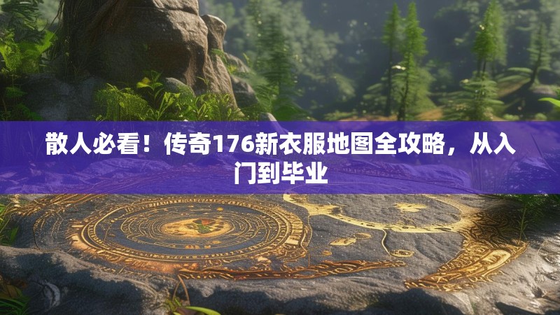 散人必看!传奇176新衣服地图全攻略,从入门到毕业
