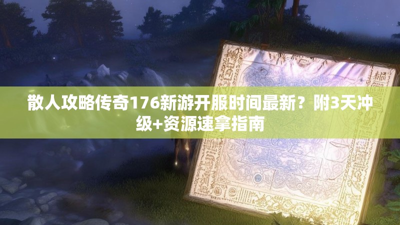 散人攻略传奇176新游开服时间最新?附3天冲级+资源速拿指南