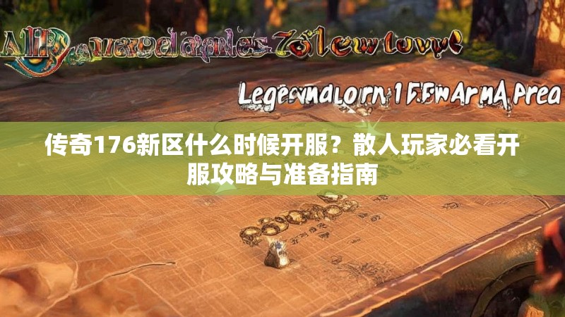 传奇176新区什么时候开服?散人玩家必看开服攻略与准备指南