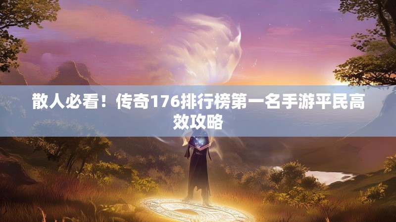 散人必看!传奇176排行榜第一名手游平民高效攻略