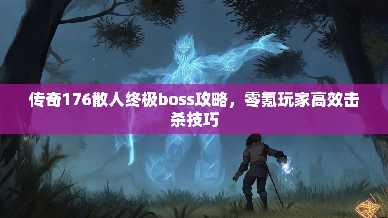 传奇176散人终极boss攻略，零氪玩家高效击杀技巧