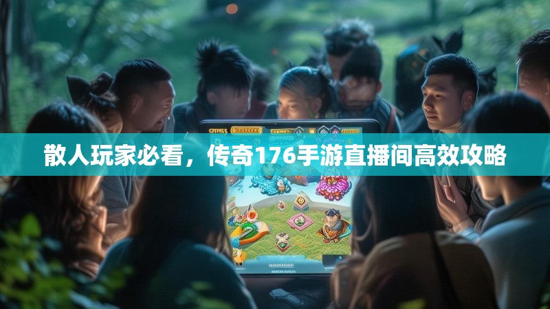 散人玩家必看,传奇176手游直播间高效攻略