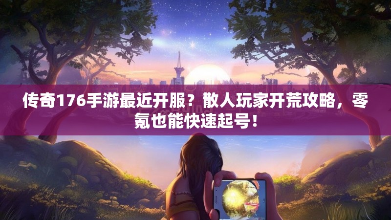 传奇176手游最近开服?散人玩家开荒攻略,零氪也能快速起号!