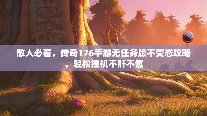 散人必看,传奇176手游无任务版不变态攻略,轻松挂机不肝不氪