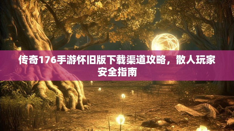 传奇176手游怀旧版下载渠道攻略,散人玩家安全指南
