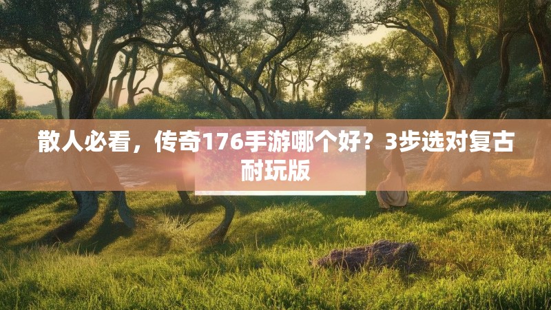 散人必看,传奇176手游哪个好?3步选对复古耐玩版