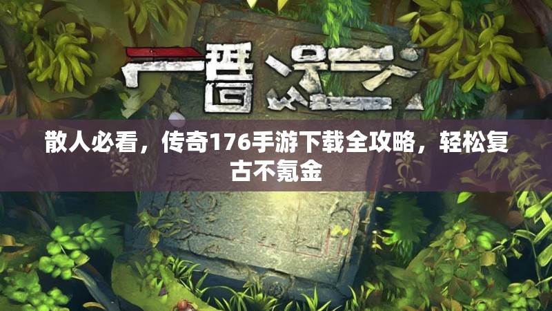 散人必看,传奇176手游下载全攻略,轻松复古不氪金