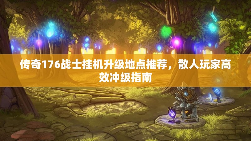 传奇176战士挂机升级地点推荐,散人玩家高效冲级指南