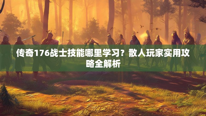 传奇176战士技能哪里学习?散人玩家实用攻略全解析