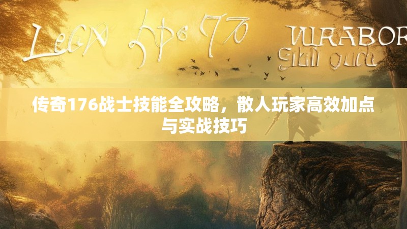 传奇176战士技能全攻略,散人玩家高效加点与实战技巧