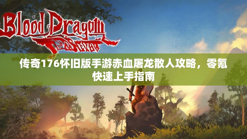 传奇176怀旧版手游赤血屠龙散人攻略,零氪快速上手指南