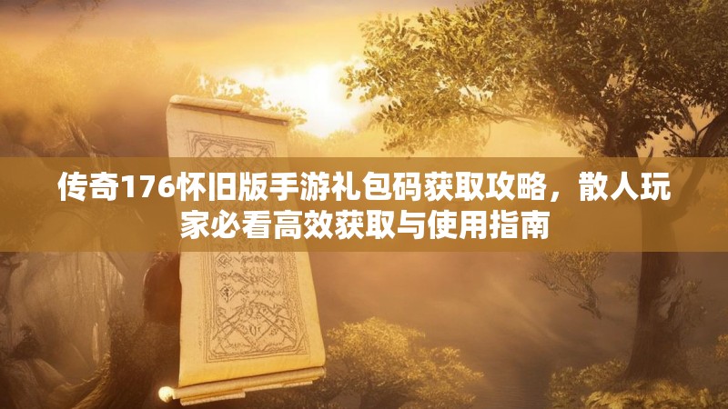 传奇176怀旧版手游礼包码获取攻略,散人玩家必看高效获取与使用指南
