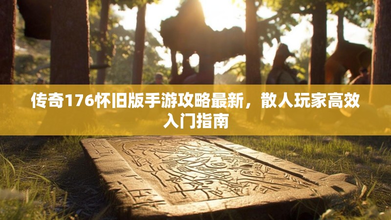 传奇176怀旧版手游攻略最新，散人玩家高效入门指南