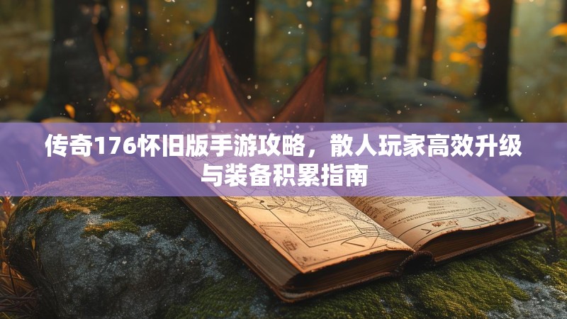 传奇176怀旧版手游攻略,散人玩家高效升级与装备积累指南