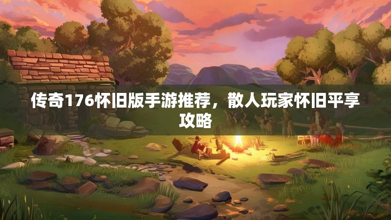 传奇176怀旧版手游推荐,散人玩家怀旧平享攻略