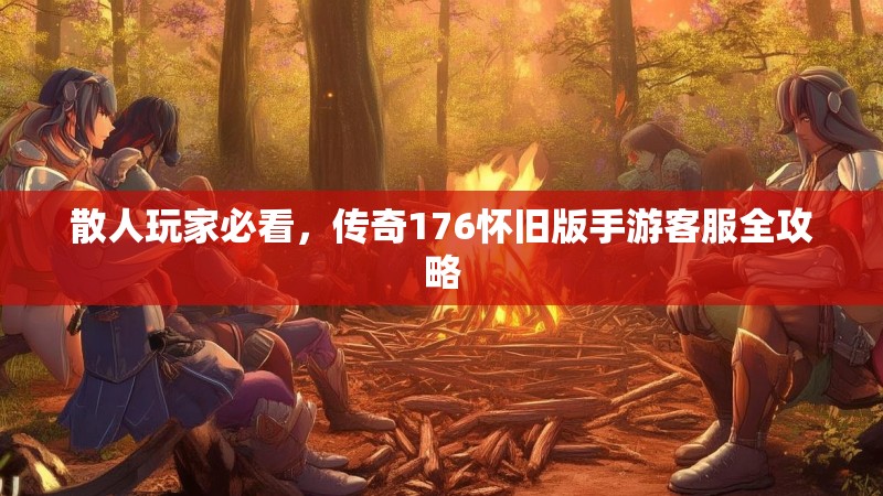 散人玩家必看，传奇176怀旧版手游客服全攻略