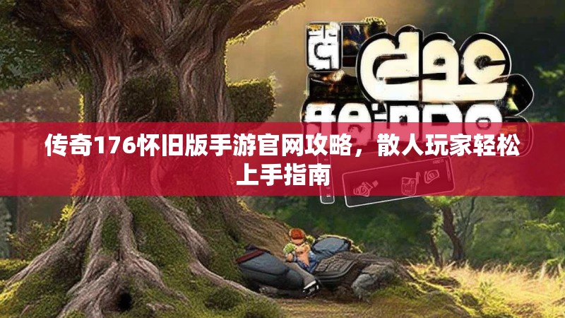 传奇176怀旧版手游官网攻略,散人玩家轻松上手指南