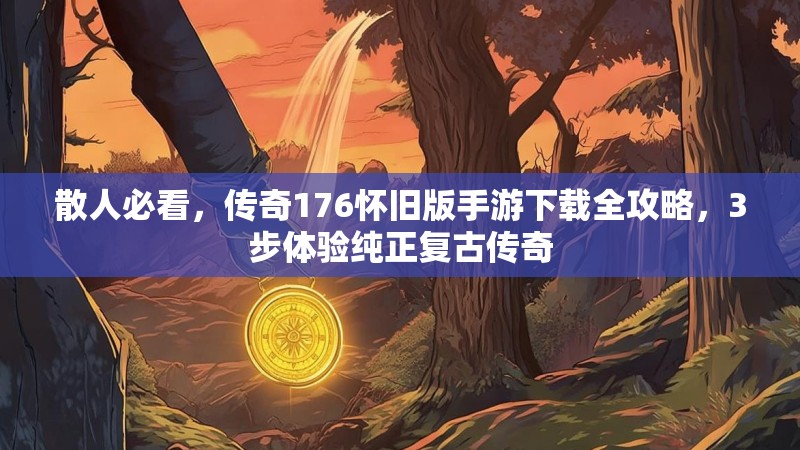 散人必看,传奇176怀旧版手游下载全攻略,3步体验纯正复古传奇