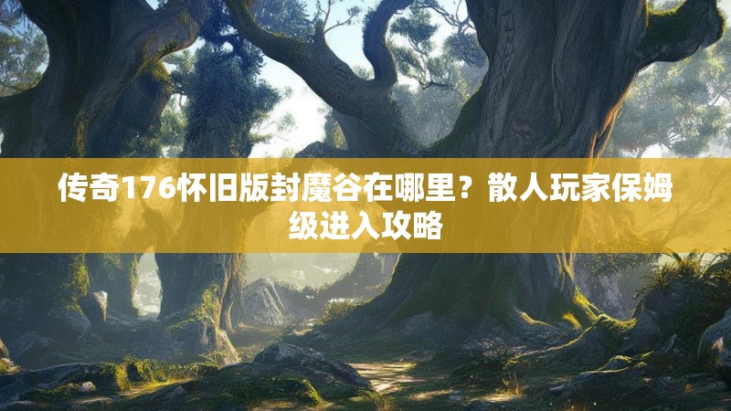 传奇176怀旧版封魔谷在哪里?散人玩家保姆级进入攻略