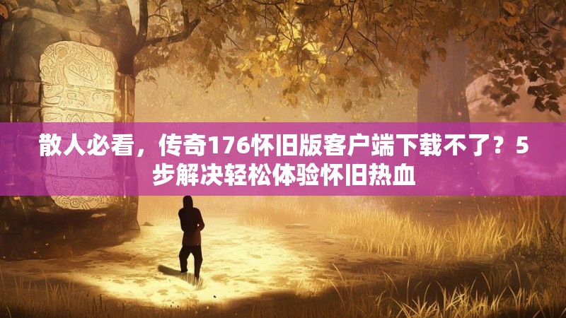 散人必看,传奇176怀旧版客户端下载不了?5步解决轻松体验怀旧热血