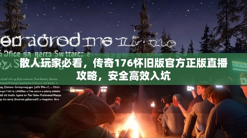散人玩家必看,传奇176怀旧版官方正版直播攻略,安全高效入坑