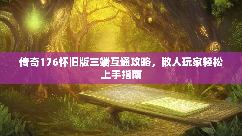 传奇176怀旧版三端互通攻略，散人玩家轻松上手指南
