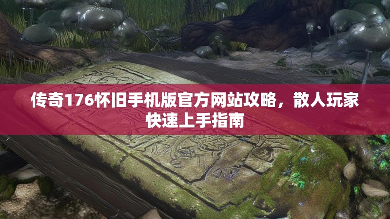 传奇176怀旧手机版官方网站攻略，散人玩家快速上手指南