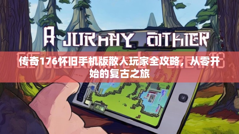 传奇176怀旧手机版散人玩家全攻略,从零开始的复古之旅
