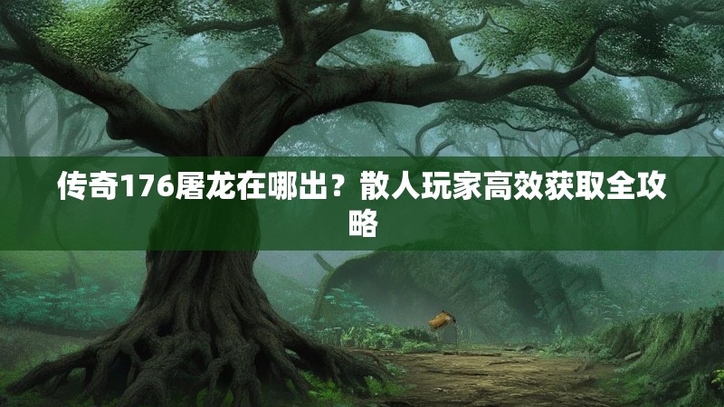 传奇176屠龙在哪出？散人玩家高效获取全攻略