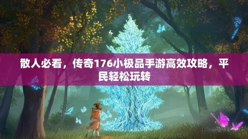 散人必看,传奇176小极品手游高效攻略,平民轻松玩转