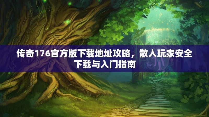 传奇176官方版下载地址攻略，散人玩家安全下载与入门指南