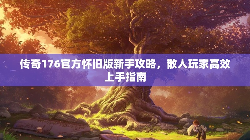 传奇176官方怀旧版新手攻略,散人玩家高效上手指南