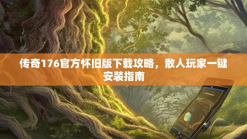 传奇176官方怀旧版下载攻略,散人玩家一键安装指南