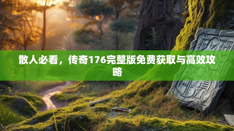 散人必看,传奇176完整版免费获取与高效攻略