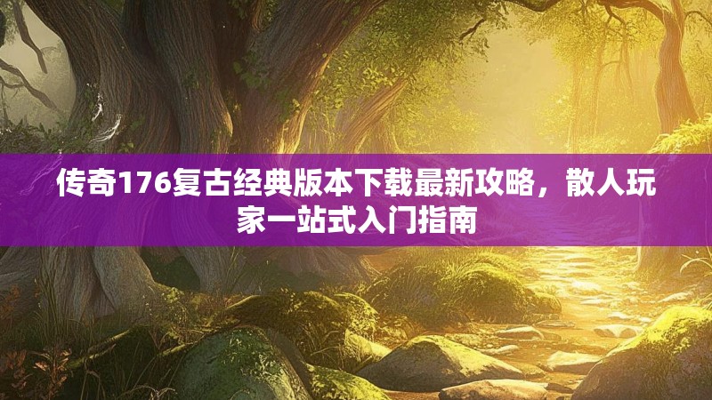 传奇176复古经典版本下载最新攻略，散人玩家一站式入门指南