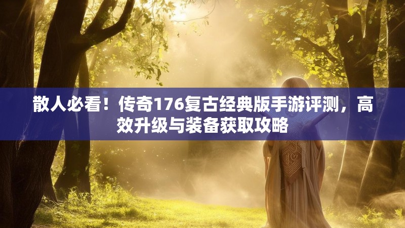 散人必看!传奇176复古经典版手游评测,高效升级与装备获取攻略