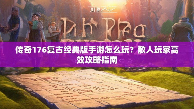 传奇176复古经典版手游怎么玩？散人玩家高效攻略指南