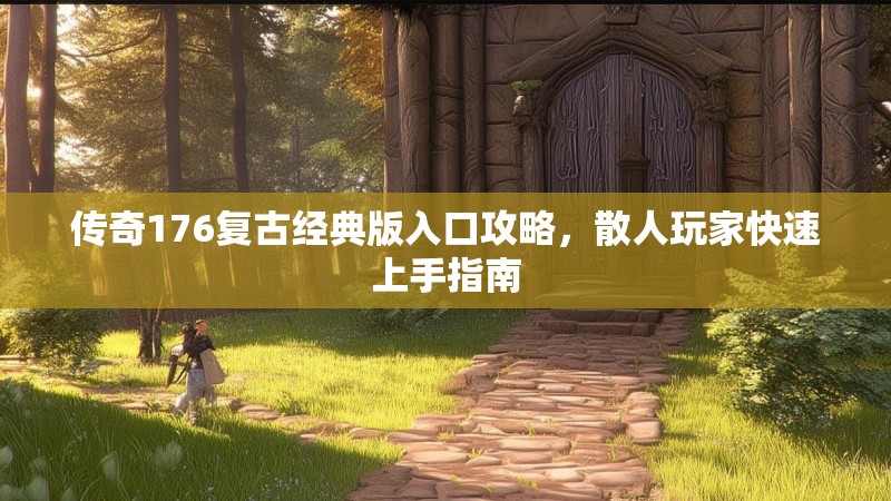 传奇176复古经典版入口攻略,散人玩家快速上手指南
