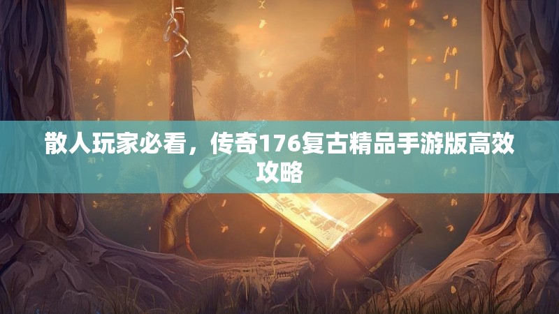 散人玩家必看,传奇176复古精品手游版高效攻略