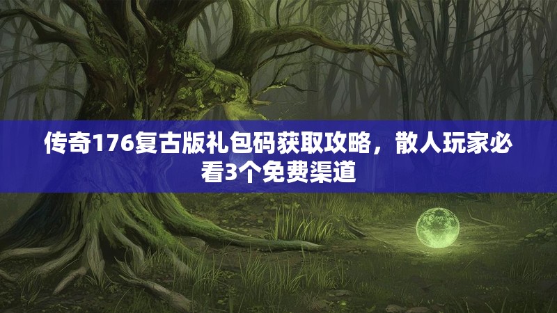传奇176复古版礼包码获取攻略,散人玩家必看3个免费渠道