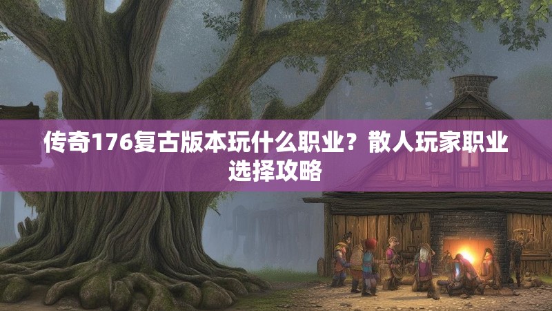 传奇176复古版本玩什么职业？散人玩家职业选择攻略