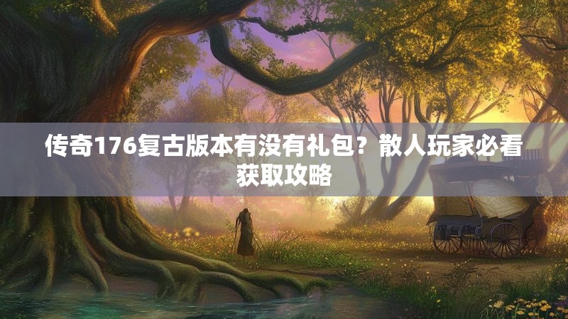 传奇176复古版本有没有礼包?散人玩家必看获取攻略