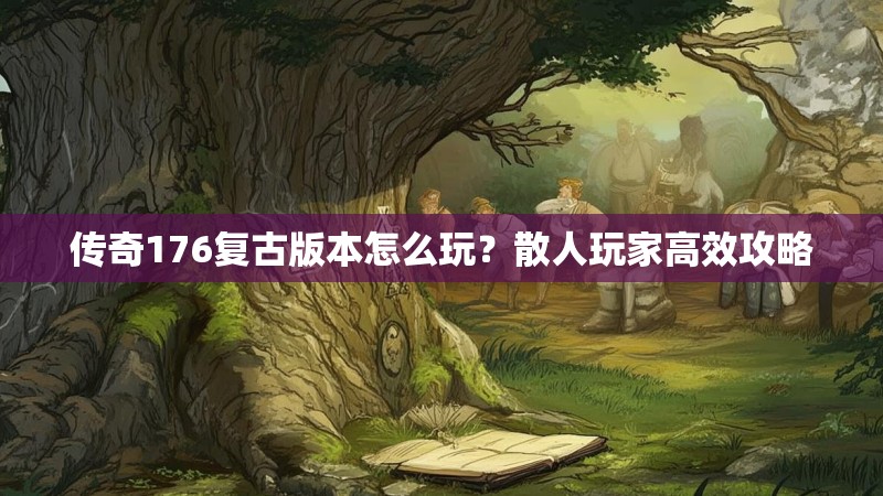 传奇176复古版本怎么玩？散人玩家高效攻略
