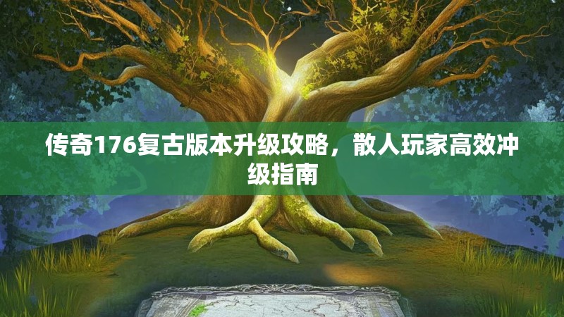 传奇176复古版本升级攻略,散人玩家高效冲级指南