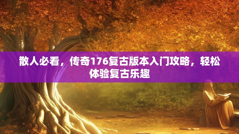 散人必看,传奇176复古版本入门攻略,轻松体验复古乐趣