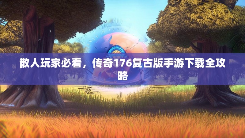 散人玩家必看,传奇176复古版手游下载全攻略